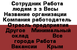 Сотрудник Работа людям з/з Весы › Название организации ­ Компания-работодатель › Отрасль предприятия ­ Другое › Минимальный оклад ­ 45 000 - Все города Работа » Вакансии   . Крым,Каховское